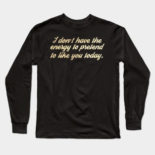 I Don't Have The Energy to Pretend to Like You Today Long Sleeve T-Shirt